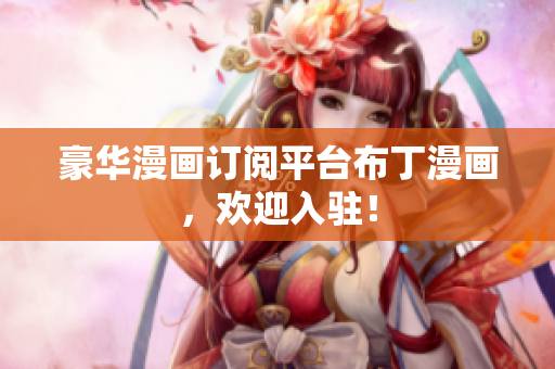 豪华漫画订阅平台布丁漫画，欢迎入驻！