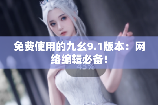 免费使用的九幺9.1版本：网络编辑必备！
