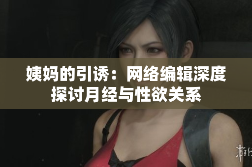 姨妈的引诱：网络编辑深度探讨月经与性欲关系