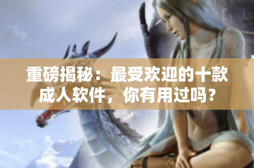 重磅揭秘：最受欢迎的十款成人软件，你有用过吗？