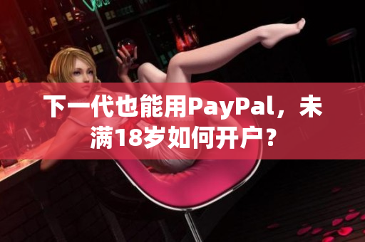 下一代也能用PayPal，未满18岁如何开户？