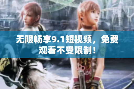 无限畅享9.1短视频，免费观看不受限制！