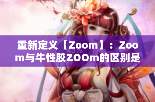 重新定义【Zoom】：Zoom与牛性胶ZOOm的区别是什么？