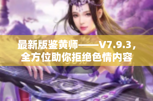最新版鉴黄师——V7.9.3，全方位助你拒绝色情内容