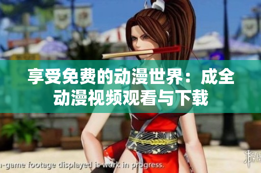 享受免费的动漫世界：成全动漫视频观看与下载