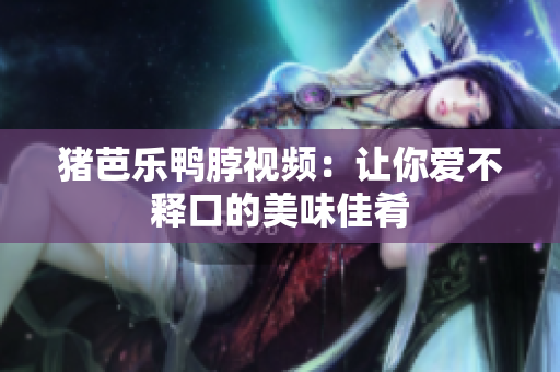 猪芭乐鸭脖视频：让你爱不释口的美味佳肴