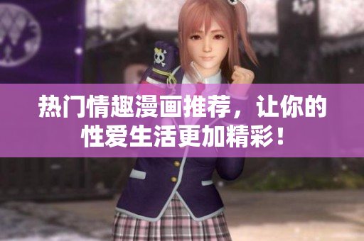 热门情趣漫画推荐，让你的性爱生活更加精彩！