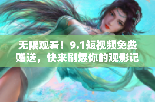 无限观看！9.1短视频免费赠送，快来刷爆你的观影记录！