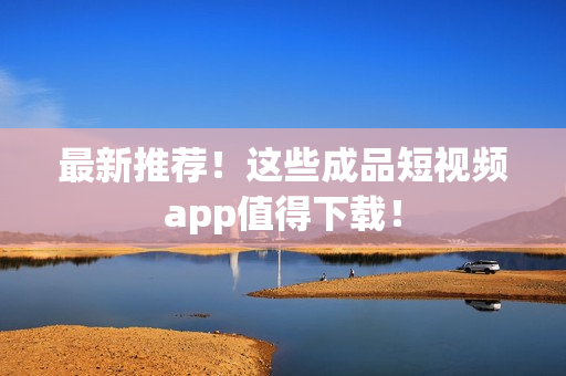 最新推荐！这些成品短视频app值得下载！