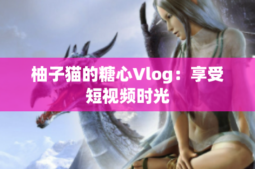 柚子猫的糖心Vlog：享受短视频时光