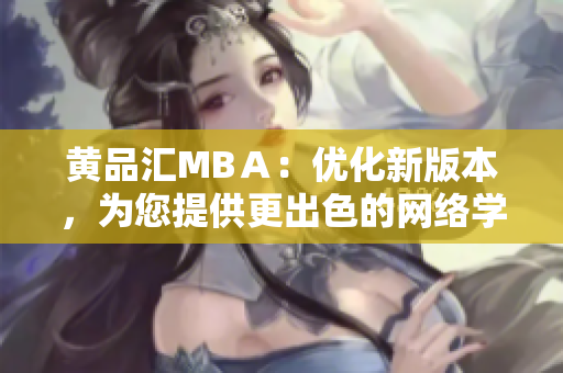 黄品汇MBＡ：优化新版本，为您提供更出色的网络学习体验