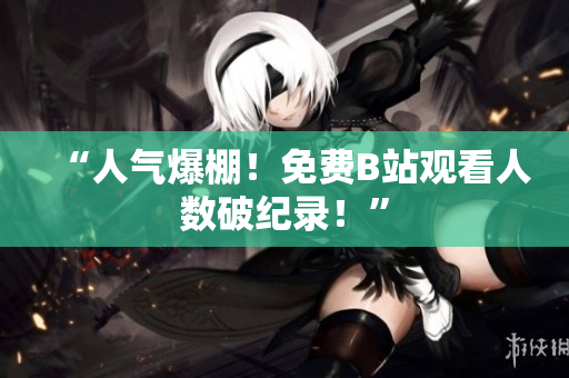 “人气爆棚！免费B站观看人数破纪录！”