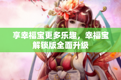 享幸福宝更多乐趣，幸福宝解锁版全面升级