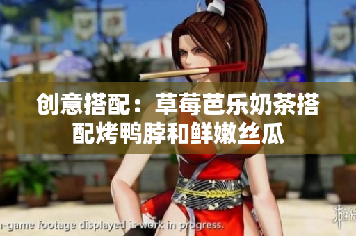 创意搭配：草莓芭乐奶茶搭配烤鸭脖和鲜嫩丝瓜