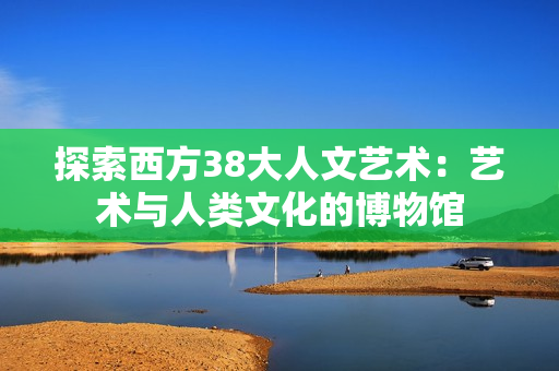 探索西方38大人文艺术：艺术与人类文化的博物馆