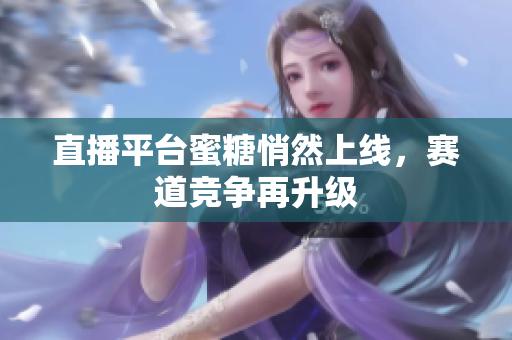 直播平台蜜糖悄然上线，赛道竞争再升级