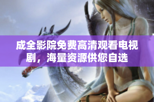 成全影院免费高清观看电视剧，海量资源供您自选