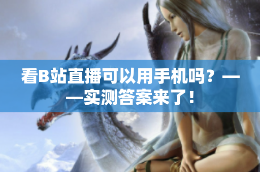 看B站直播可以用手机吗？——实测答案来了！