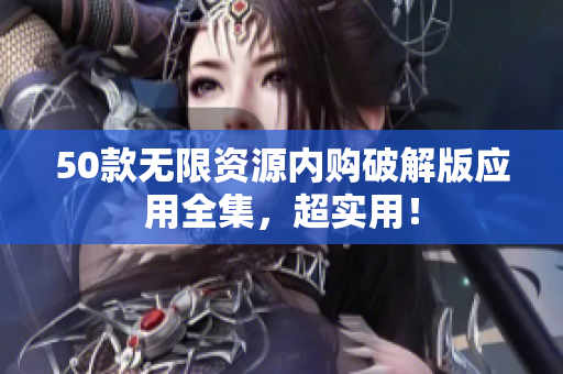 50款无限资源内购破解版应用全集，超实用！