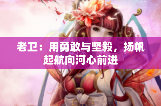 老卫：用勇敢与坚毅，扬帆起航向河心前进