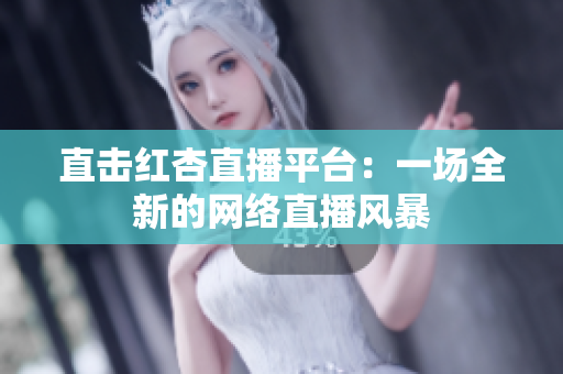 直击红杏直播平台：一场全新的网络直播风暴