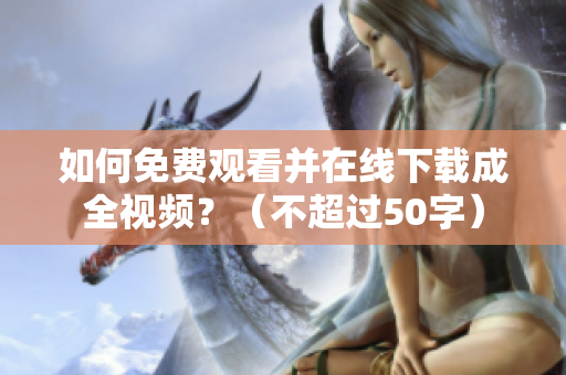 如何免费观看并在线下载成全视频？（不超过50字）