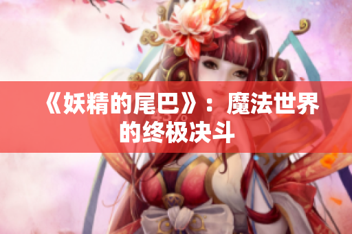 《妖精的尾巴》：魔法世界的终极决斗