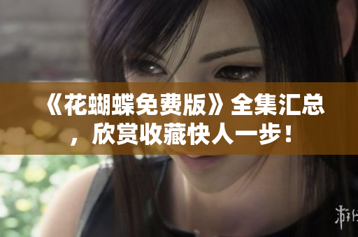 《花蝴蝶免费版》全集汇总，欣赏收藏快人一步！