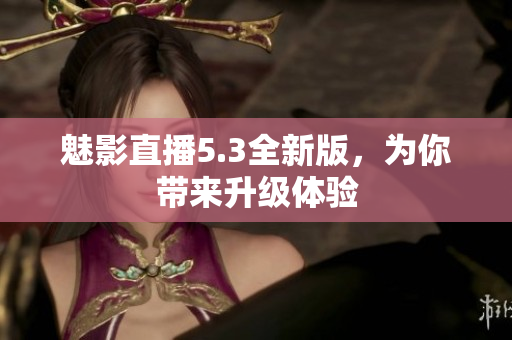 魅影直播5.3全新版，为你带来升级体验