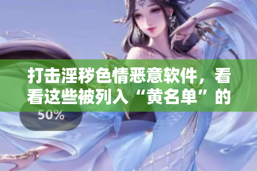 打击淫秽色情恶意软件，看看这些被列入“黄名单”的应用程序