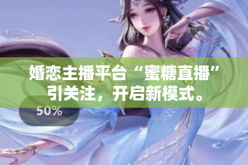 婚恋主播平台“蜜糖直播”引关注，开启新模式。