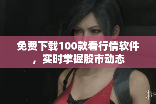 免费下载100款看行情软件，实时掌握股市动态