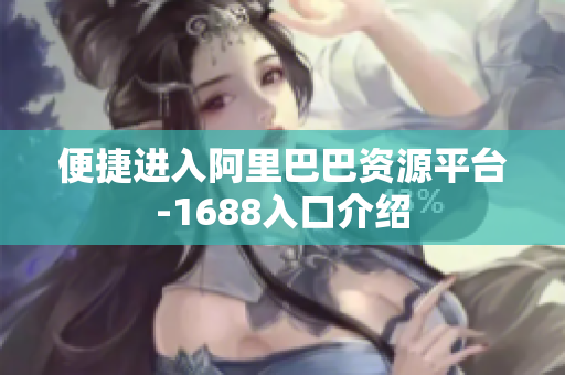 便捷进入阿里巴巴资源平台-1688入口介绍