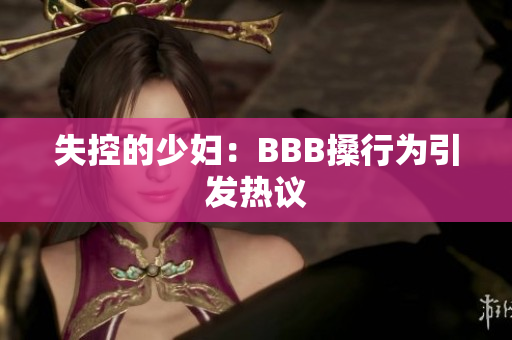 失控的少妇：BBB搡行为引发热议