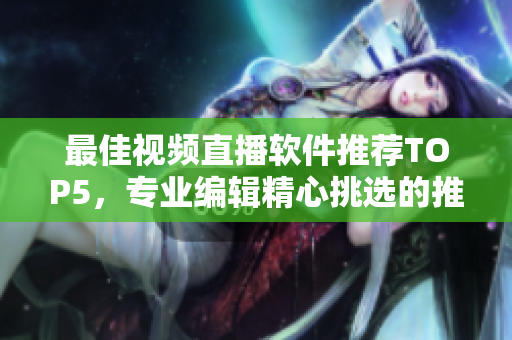最佳视频直播软件推荐TOP5，专业编辑精心挑选的推荐！