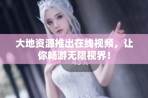 大地资源推出在线视频，让你畅游无限视界！