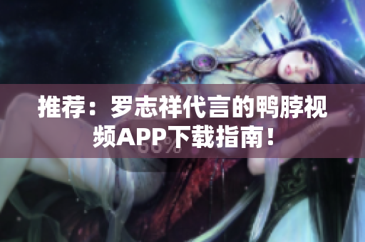 推荐：罗志祥代言的鸭脖视频APP下载指南！