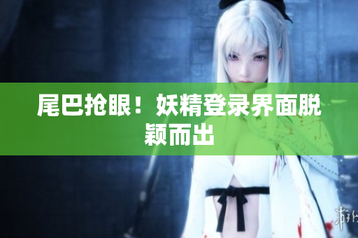 尾巴抢眼！妖精登录界面脱颖而出