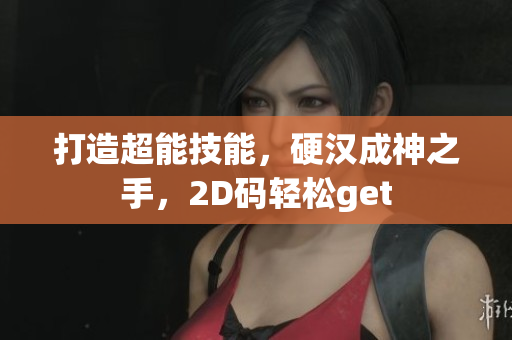 打造超能技能，硬汉成神之手，2D码轻松get