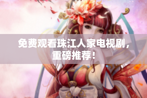免费观看珠江人家电视剧，重磅推荐！