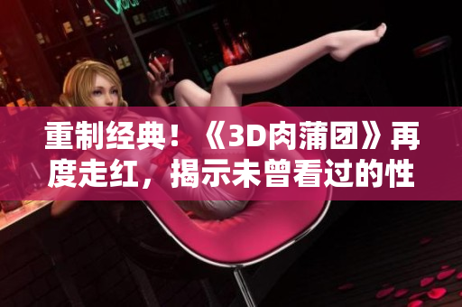 重制经典！《3D肉蒲团》再度走红，揭示未曾看过的性爱奥秘