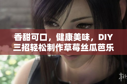香甜可口，健康美味，DIY三招轻松制作草莓丝瓜芭乐鸭脖奶茶！