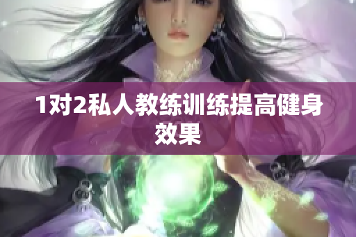 1对2私人教练训练提高健身效果