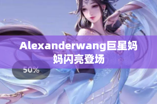 Alexanderwang巨星妈妈闪亮登场
