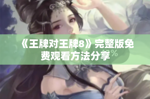 《王牌对王牌8》完整版免费观看方法分享