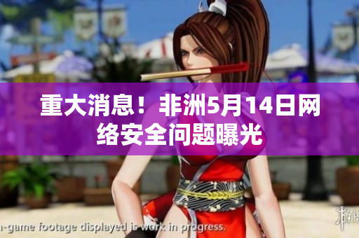 重大消息！非洲5月14日网络安全问题曝光