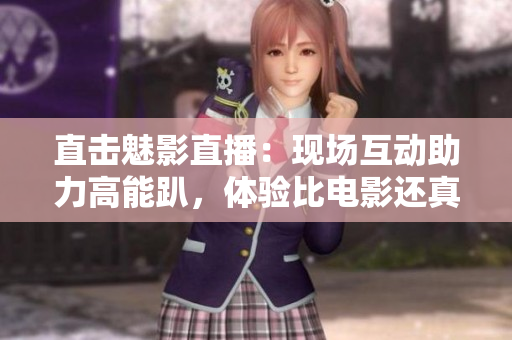 直击魅影直播：现场互动助力高能趴，体验比电影还真实！