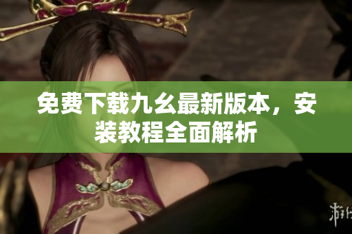 免费下载九幺最新版本，安装教程全面解析