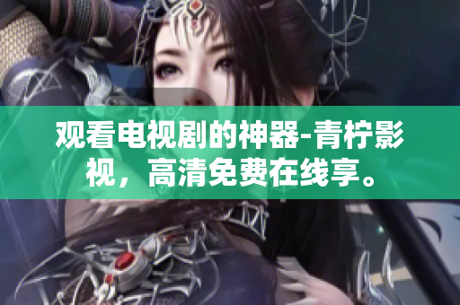 观看电视剧的神器-青柠影视，高清免费在线享。