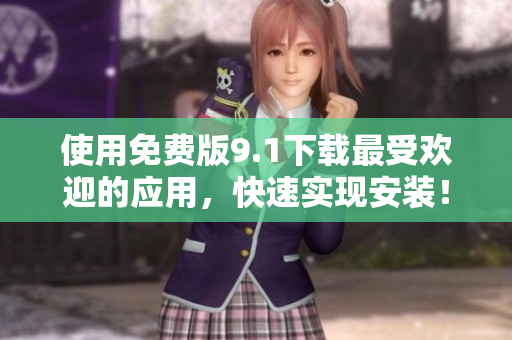 使用免费版9.1下载最受欢迎的应用，快速实现安装！